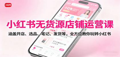 小红书无货源爆单课：10分钟开店，选品爆单，铺货上架，全流程教你轻松变现