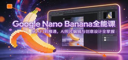 Google Nano Banana全能课：从入门到精通，AI照片编辑与创意设计全掌握